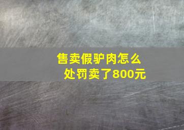 售卖假驴肉怎么处罚卖了800元