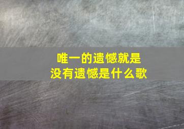 唯一的遗憾就是没有遗憾是什么歌