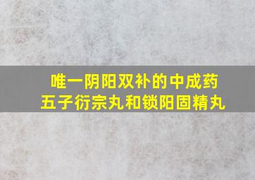 唯一阴阳双补的中成药五子衍宗丸和锁阳固精丸