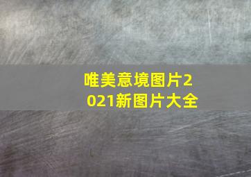 唯美意境图片2021新图片大全