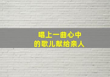 唱上一曲心中的歌儿献给亲人