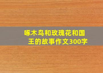 啄木鸟和玫瑰花和国王的故事作文300字