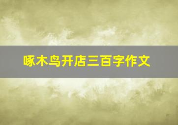 啄木鸟开店三百字作文