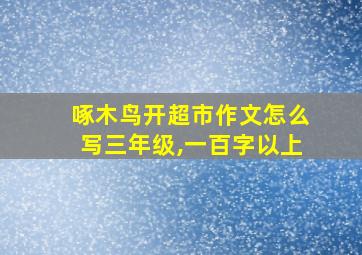 啄木鸟开超市作文怎么写三年级,一百字以上