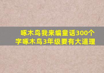 啄木鸟我来编童话300个字啄木鸟3年级要有大道理