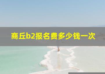 商丘b2报名费多少钱一次