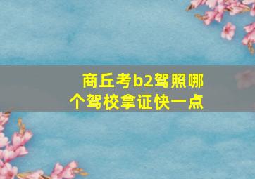 商丘考b2驾照哪个驾校拿证快一点