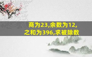 商为23,余数为12,之和为396,求被除数