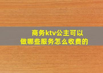 商务ktv公主可以做哪些服务怎么收费的