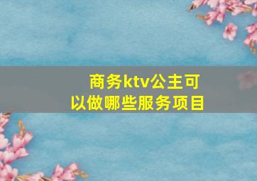 商务ktv公主可以做哪些服务项目