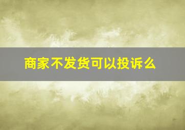 商家不发货可以投诉么