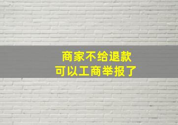 商家不给退款可以工商举报了