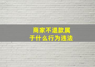 商家不退款属于什么行为违法