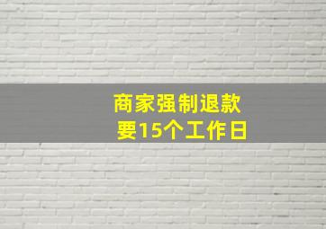 商家强制退款要15个工作日