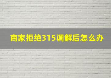 商家拒绝315调解后怎么办