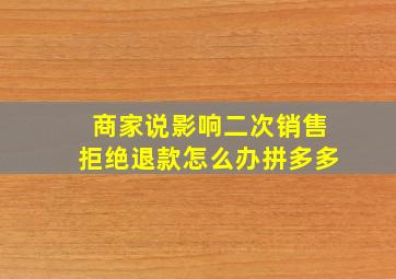 商家说影响二次销售拒绝退款怎么办拼多多