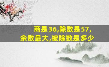 商是36,除数是57,余数最大,被除数是多少