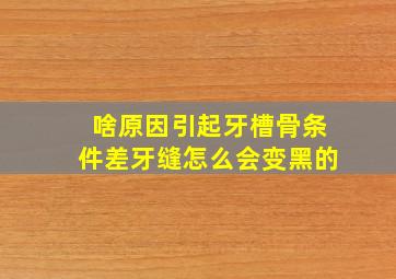 啥原因引起牙槽骨条件差牙缝怎么会变黑的