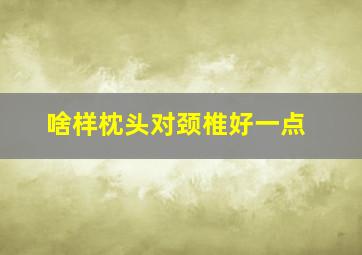 啥样枕头对颈椎好一点