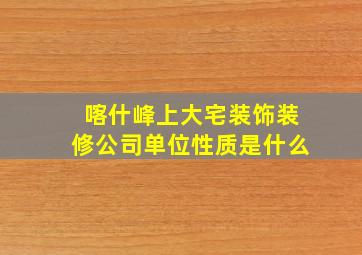 喀什峰上大宅装饰装修公司单位性质是什么