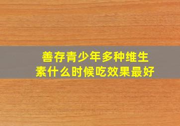 善存青少年多种维生素什么时候吃效果最好