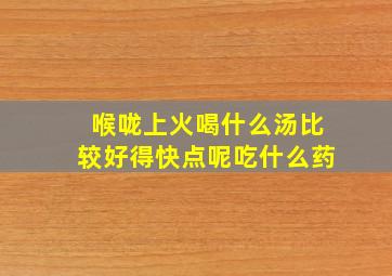 喉咙上火喝什么汤比较好得快点呢吃什么药