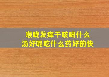 喉咙发痒干咳喝什么汤好呢吃什么药好的快