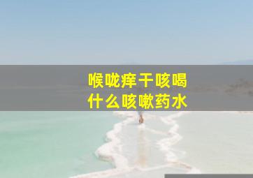 喉咙痒干咳喝什么咳嗽药水