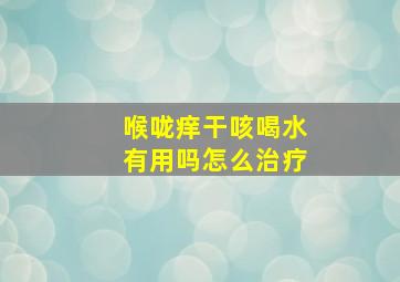 喉咙痒干咳喝水有用吗怎么治疗