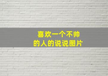 喜欢一个不帅的人的说说图片