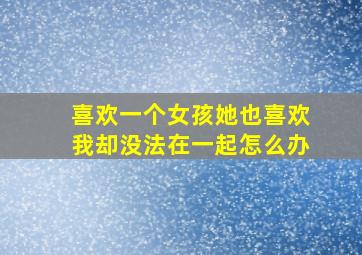 喜欢一个女孩她也喜欢我却没法在一起怎么办