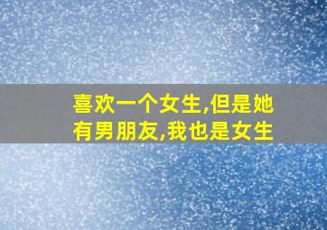 喜欢一个女生,但是她有男朋友,我也是女生