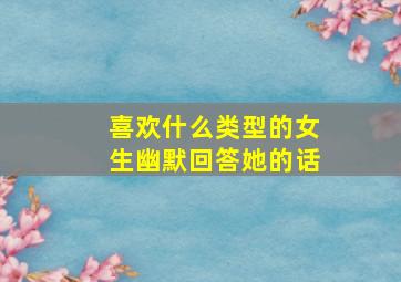 喜欢什么类型的女生幽默回答她的话