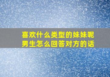 喜欢什么类型的妹妹呢男生怎么回答对方的话