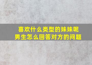 喜欢什么类型的妹妹呢男生怎么回答对方的问题