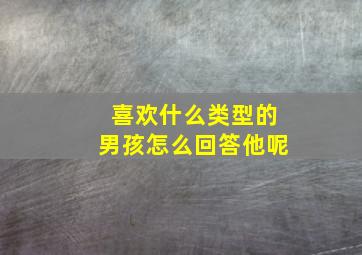 喜欢什么类型的男孩怎么回答他呢