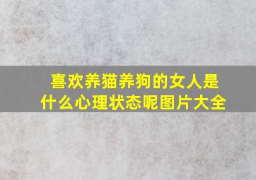 喜欢养猫养狗的女人是什么心理状态呢图片大全