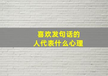 喜欢发句话的人代表什么心理