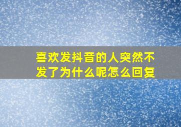 喜欢发抖音的人突然不发了为什么呢怎么回复