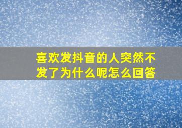 喜欢发抖音的人突然不发了为什么呢怎么回答