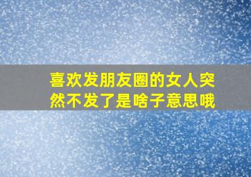 喜欢发朋友圈的女人突然不发了是啥子意思哦