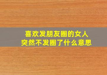 喜欢发朋友圈的女人突然不发圈了什么意思