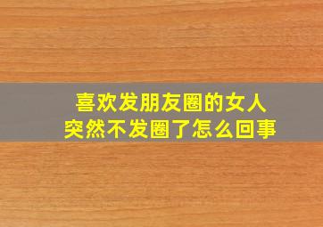 喜欢发朋友圈的女人突然不发圈了怎么回事