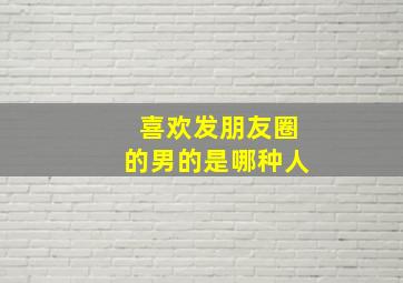 喜欢发朋友圈的男的是哪种人