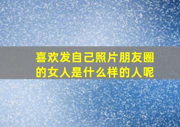 喜欢发自己照片朋友圈的女人是什么样的人呢