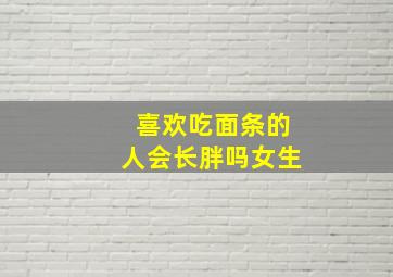 喜欢吃面条的人会长胖吗女生