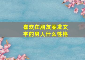 喜欢在朋友圈发文字的男人什么性格