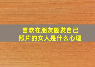 喜欢在朋友圈发自己照片的女人是什么心理