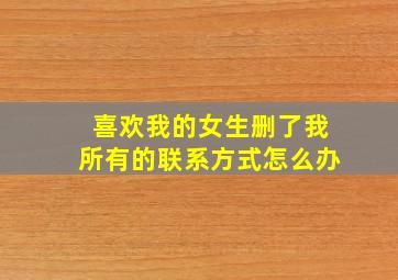 喜欢我的女生删了我所有的联系方式怎么办