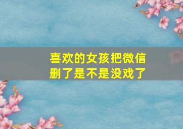 喜欢的女孩把微信删了是不是没戏了